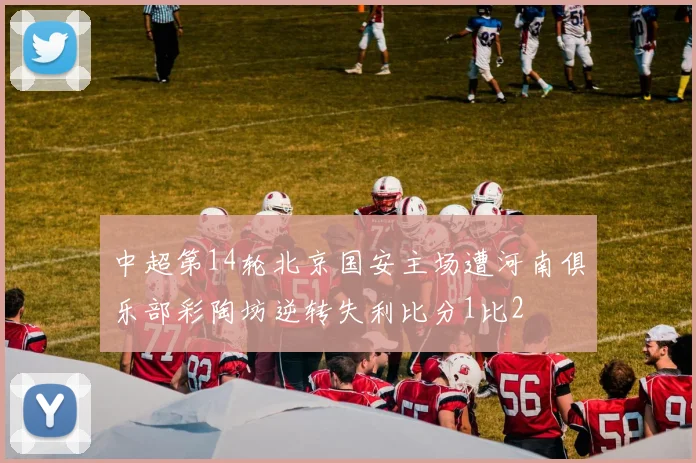 中超第14轮北京国安主场遭河南俱乐部彩陶坊逆转失利比分1比2