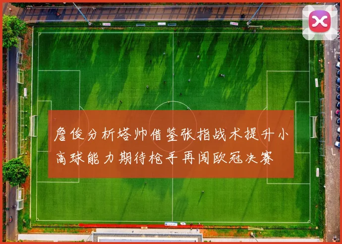 詹俊分析塔帅借鉴张指战术提升小高球能力期待枪手再闯欧冠决赛