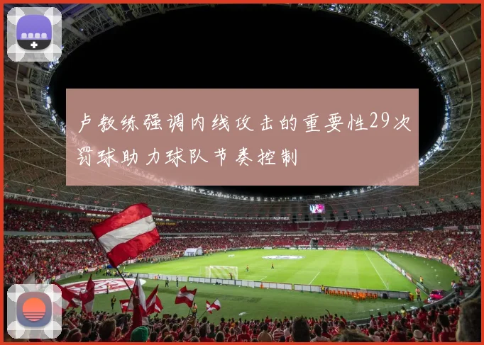 卢教练强调内线攻击的重要性29次罚球助力球队节奏控制
