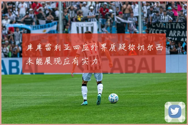 库库雷利亚回应外界质疑称切尔西未能展现应有实力