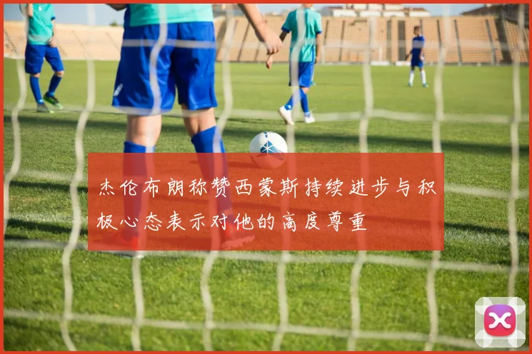 杰伦布朗称赞西蒙斯持续进步与积极心态表示对他的高度尊重