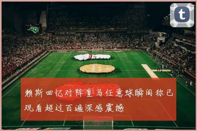 赖斯回忆对阵皇马任意球瞬间称已观看超过百遍深感震撼