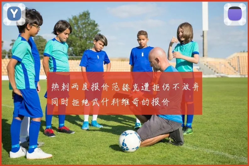 热刺两度报价范赫克遭拒仍不放弃同时拒绝武什科维奇的报价