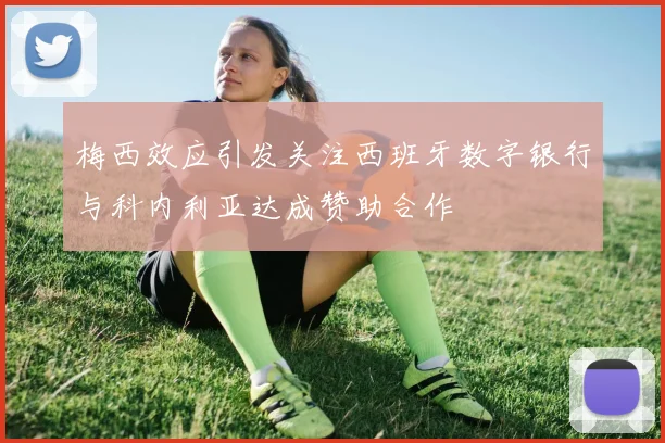 梅西效应引发关注西班牙数字银行与科内利亚达成赞助合作