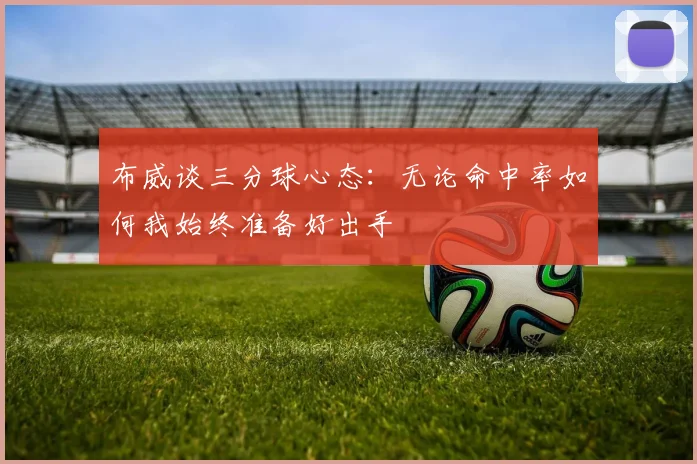 布威谈三分球心态：无论命中率如何我始终准备好出手